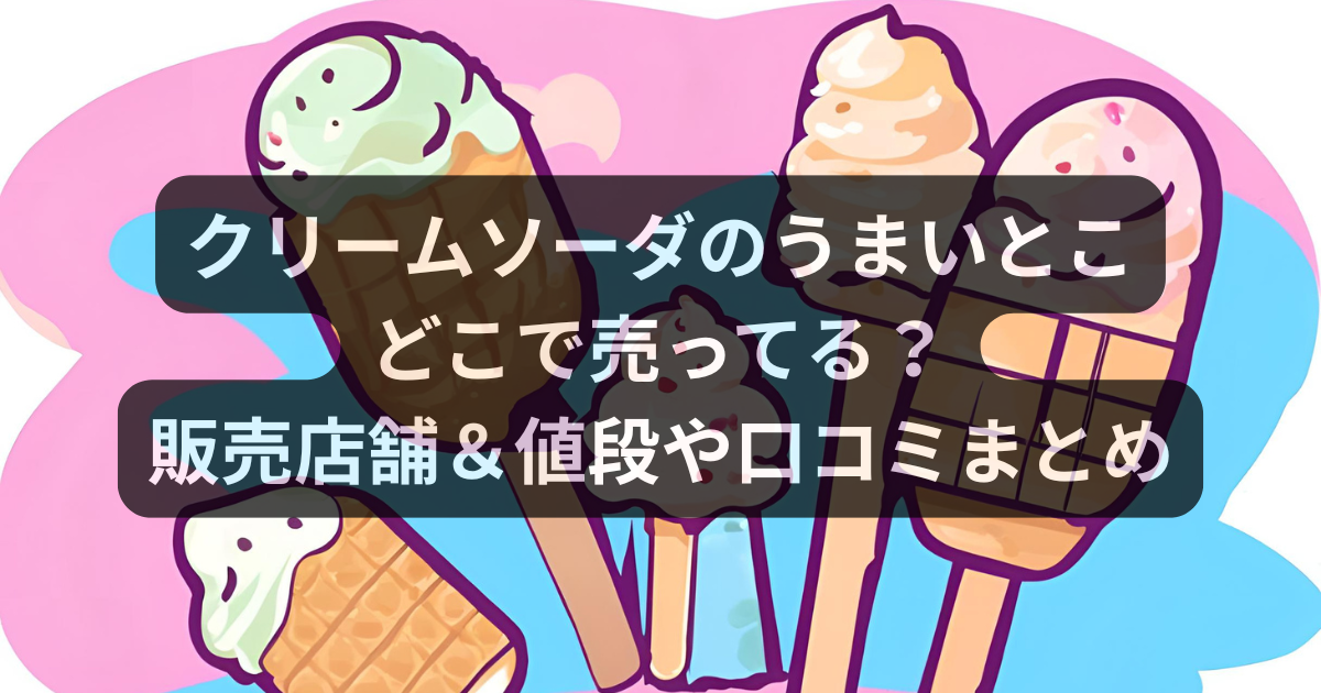 赤城乳業のクリームソーダのうまいとこはどこで売ってる？販売店舗＆値段や口コミまとめ