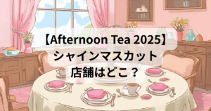 【アフタヌーンティー2025】シャインマスカットの店舗はどこ？