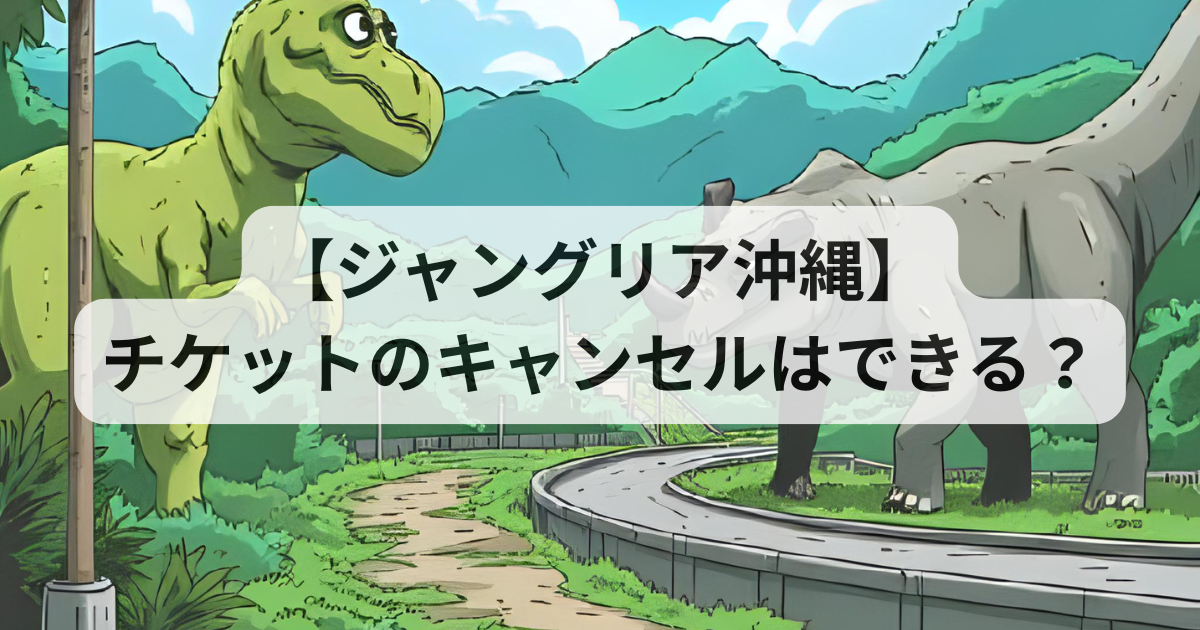 【ジャングリア沖縄】チケットのキャンセルはできる？