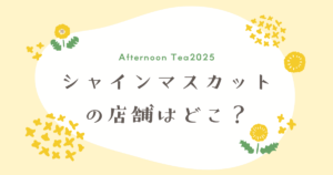 【アフタヌーンティー2025】シャインマスカットの店舗はどこ？