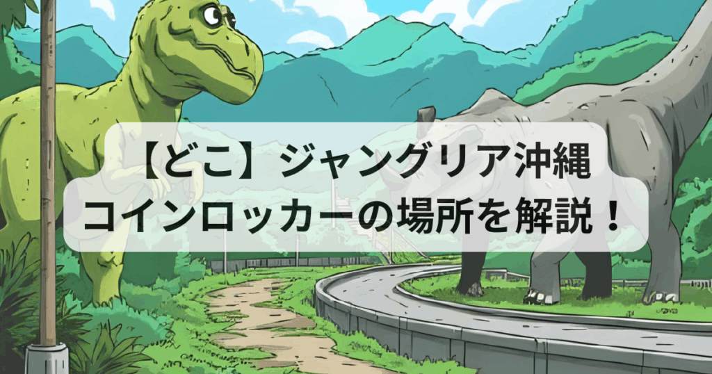 【どこ】ジャングリア沖縄のコインロッカーの場所を解説！