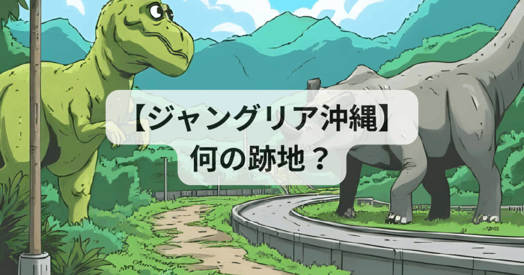 【ジャングリア沖縄】何の跡地？